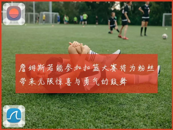 詹姆斯若能参加扣篮大赛将为粉丝带来无限惊喜与勇气的鼓舞