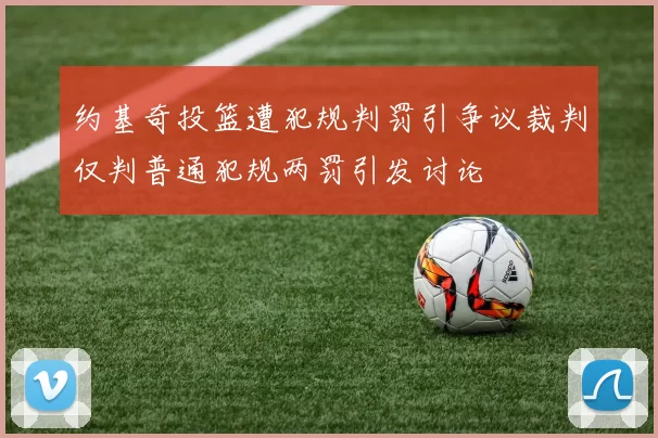 约基奇投篮遭犯规判罚引争议裁判仅判普通犯规两罚引发讨论