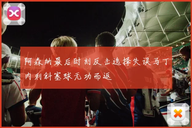 阿森纳最后时刻反击选择失误马丁内利斜塞球无功而返