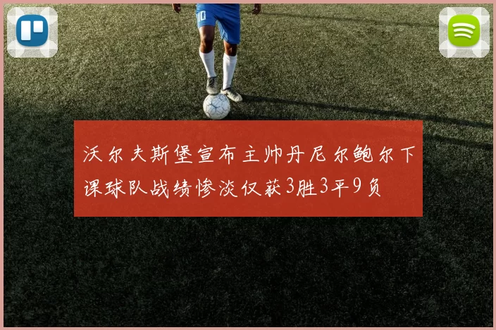 沃尔夫斯堡宣布主帅丹尼尔鲍尔下课球队战绩惨淡仅获3胜3平9负