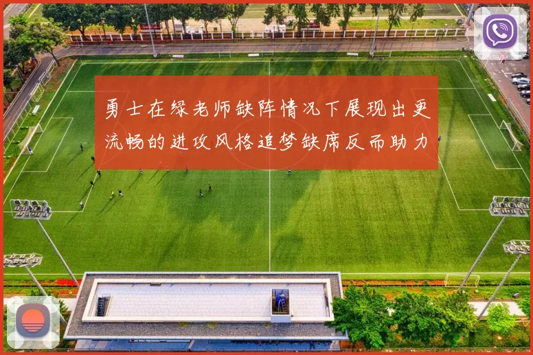 勇士在绿老师缺阵情况下展现出更流畅的进攻风格追梦缺席反而助力球队表现提升